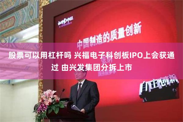 股票可以用杠杆吗 兴福电子科创板IPO上会获通过 由兴发集团分拆上市