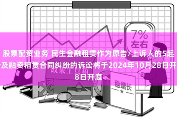 股票配资业务 民生金融租赁作为原告/上诉人的5起涉及融资租赁合同纠纷的诉讼将于2024年10月28日开庭