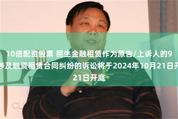 10倍配资股票 民生金融租赁作为原告/上诉人的9起涉及融资租赁合同纠纷的诉讼将于2024年10月21日开庭