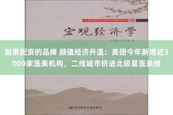 股票配资的品牌 颜值经济升温：美团今年新增近3000家医美机构，二线城市挤进北极星医美榜