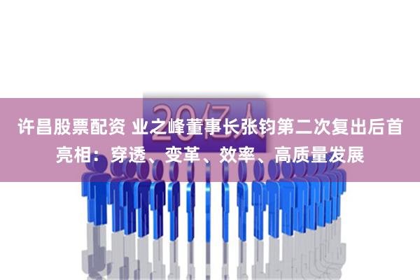 许昌股票配资 业之峰董事长张钧第二次复出后首亮相：穿透、变革、效率、高质量发展