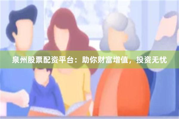 泉州股票配资平台：助你财富增值，投资无忧