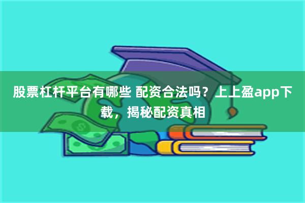 股票杠杆平台有哪些 配资合法吗？上上盈app下载，揭秘配资真相