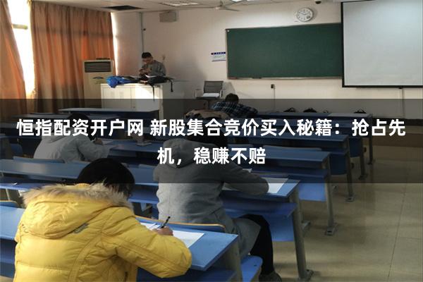 恒指配资开户网 新股集合竞价买入秘籍：抢占先机，稳赚不赔