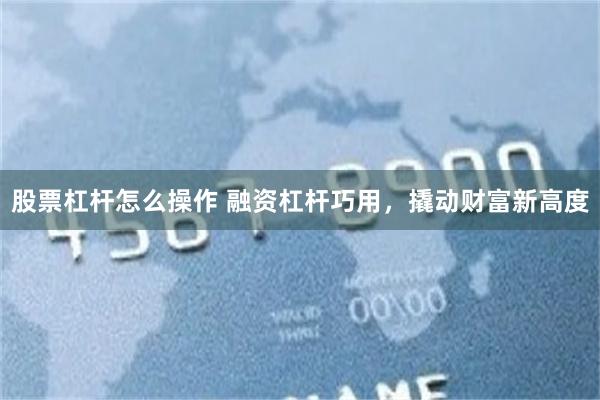 股票杠杆怎么操作 融资杠杆巧用，撬动财富新高度