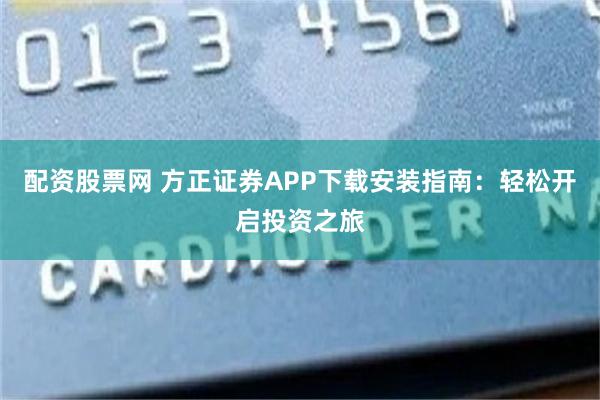 配资股票网 方正证券APP下载安装指南：轻松开启投资之旅