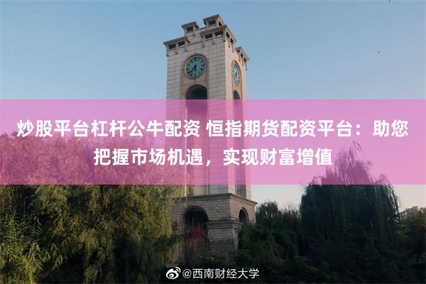 炒股平台杠杆公牛配资 恒指期货配资平台：助您把握市场机遇，实现财富增值