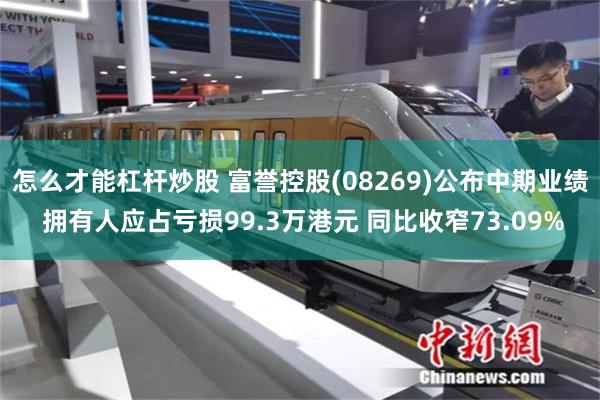 怎么才能杠杆炒股 富誉控股(08269)公布中期业绩 拥有人应占亏损99.3万港元 同比收窄73.09%