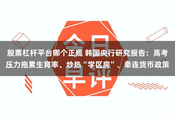 股票杠杆平台哪个正规 韩国央行研究报告：高考压力拖累生育率、炒热“学区房”、牵连货币政策