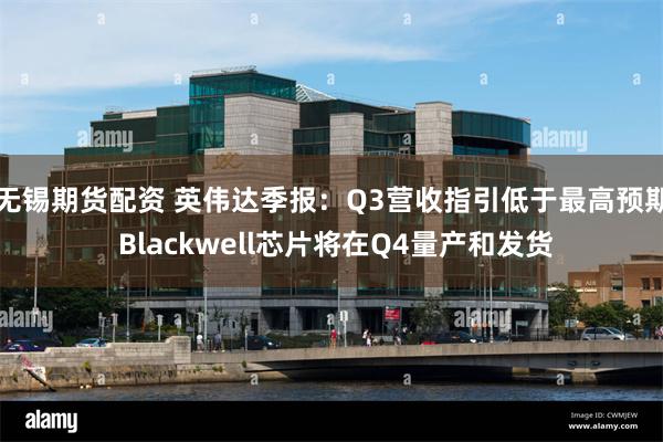 无锡期货配资 英伟达季报：Q3营收指引低于最高预期 Blackwell芯片将在Q4量产和发货