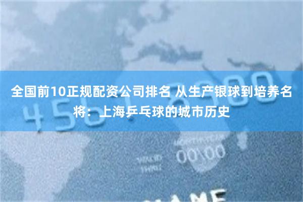 全国前10正规配资公司排名 从生产银球到培养名将：上海乒乓球的城市历史