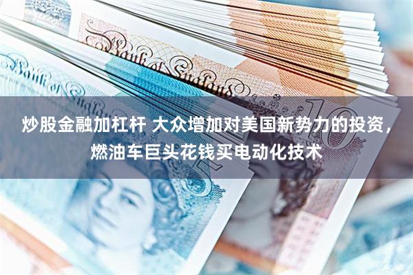 炒股金融加杠杆 大众增加对美国新势力的投资，燃油车巨头花钱买电动化技术