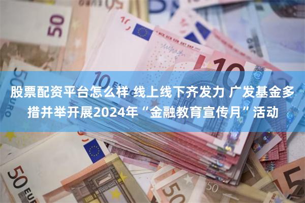 股票配资平台怎么样 线上线下齐发力 广发基金多措并举开展2024年“金融教育宣传月”活动