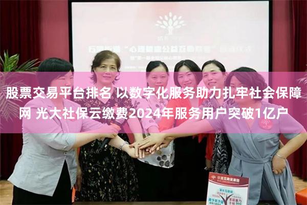 股票交易平台排名 以数字化服务助力扎牢社会保障网 光大社保云缴费2024年服务用户突破1亿户