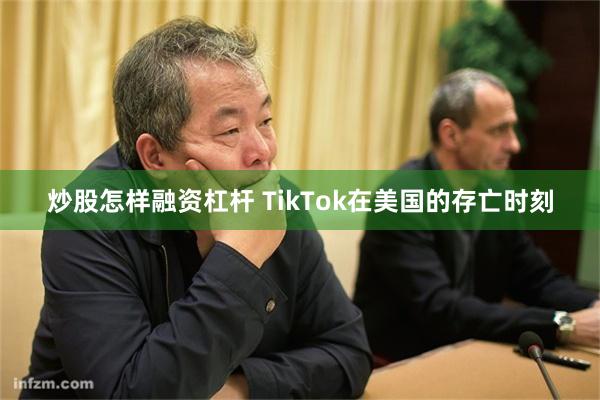 炒股怎样融资杠杆 TikTok在美国的存亡时刻