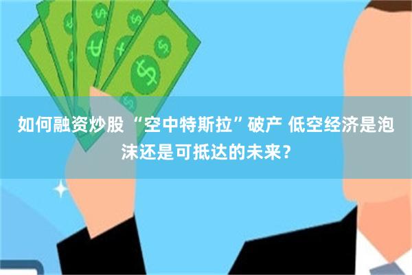 如何融资炒股 “空中特斯拉”破产 低空经济是泡沫还是可抵达的未来？