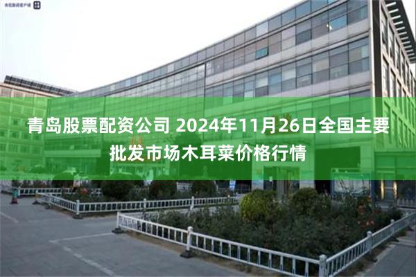 青岛股票配资公司 2024年11月26日全国主要批发市场木耳菜价格行情