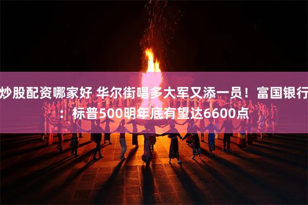 炒股配资哪家好 华尔街唱多大军又添一员！富国银行：标普500明年底有望达6600点