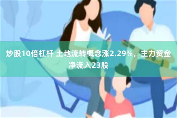 炒股10倍杠杆 土地流转概念涨2.29%，主力资金净流入23股