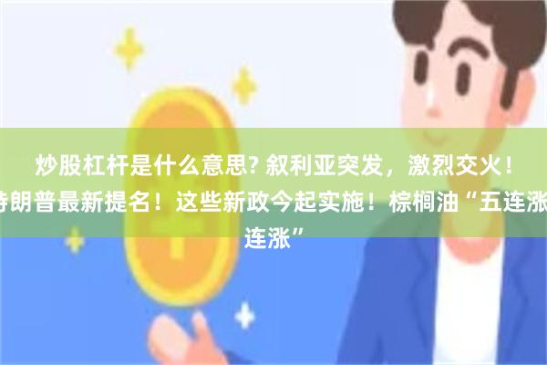 炒股杠杆是什么意思? 叙利亚突发，激烈交火！特朗普最新提名！这些新政今起实施！棕榈油“五连涨”