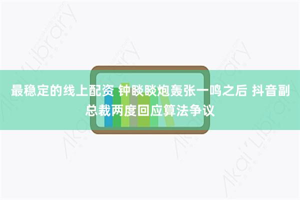 最稳定的线上配资 钟睒睒炮轰张一鸣之后 抖音副总裁两度回应算法争议