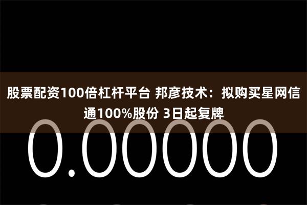 股票配资100倍杠杆平台 邦彦技术：拟购买星网信通100%股份 3日起复牌