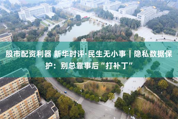 股市配资利器 新华时评·民生无小事｜隐私数据保护：别总靠事后“打补丁”