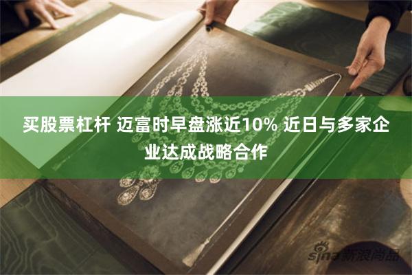 买股票杠杆 迈富时早盘涨近10% 近日与多家企业达成战略合作