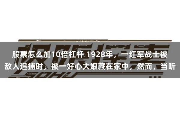 股票怎么加10倍杠杆 1928年，一红军战士被敌人追捕时，被一好心大娘藏在家中，然而，当听