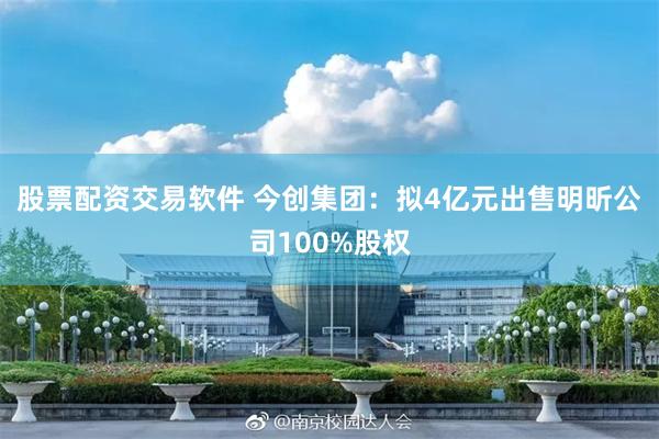 股票配资交易软件 今创集团：拟4亿元出售明昕公司100%股权