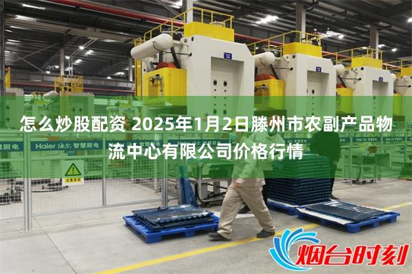 怎么炒股配资 2025年1月2日滕州市农副产品物流中心有限公司价格行情