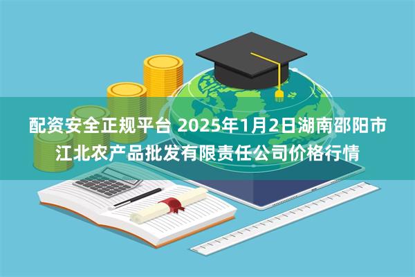 配资安全正规平台 2025年1月2日湖南邵阳市江北农产品批发有限责任公司价格行情