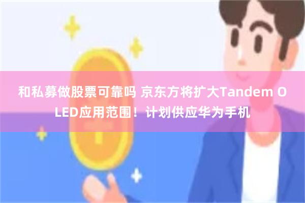 和私募做股票可靠吗 京东方将扩大Tandem OLED应用范围！计划供应华为手机