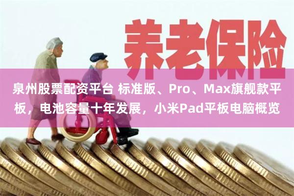 泉州股票配资平台 标准版、Pro、Max旗舰款平板，电池容量十年发展，小米Pad平板电脑概览