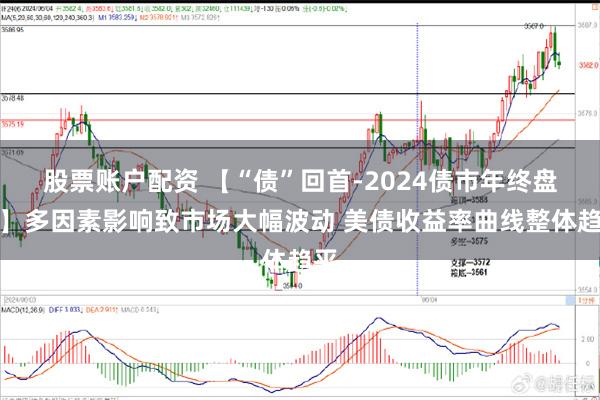 股票账户配资 【“债”回首-2024债市年终盘点】多因素影响致市场大幅波动 美债收益率曲线整体趋平