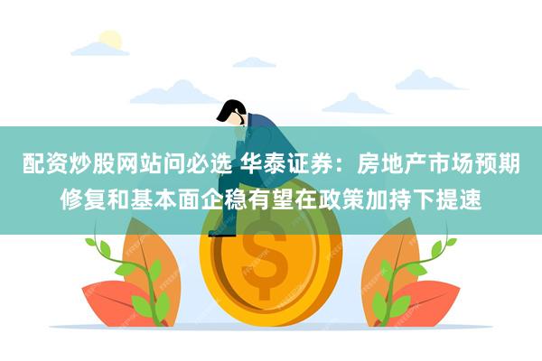 配资炒股网站问必选 华泰证券：房地产市场预期修复和基本面企稳有望在政策加持下提速