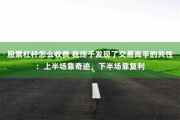 股票杠杆怎么收费 我终于发现了交易高手的共性：上半场靠奇迹，下半场靠复利