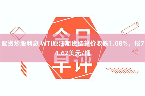 配资炒股利息 WTI原油期货结算价收跌1.08%，报74.62美元/桶