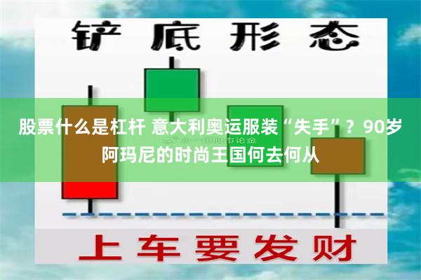 股票什么是杠杆 意大利奥运服装“失手”？90岁阿玛尼的时尚王国何去何从