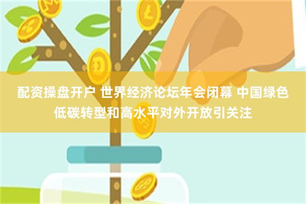 配资操盘开户 世界经济论坛年会闭幕 中国绿色低碳转型和高水平对外开放引关注