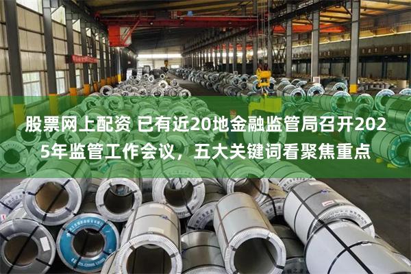 股票网上配资 已有近20地金融监管局召开2025年监管工作会议，五大关键词看聚焦重点