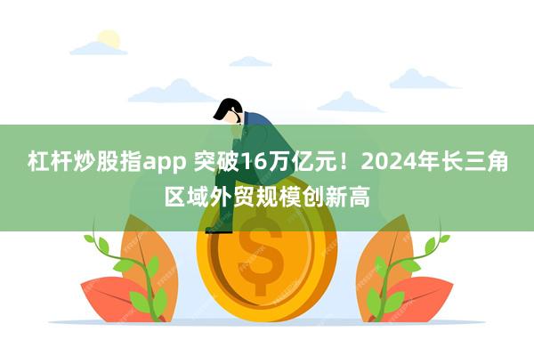 杠杆炒股指app 突破16万亿元！2024年长三角区域外贸规模创新高