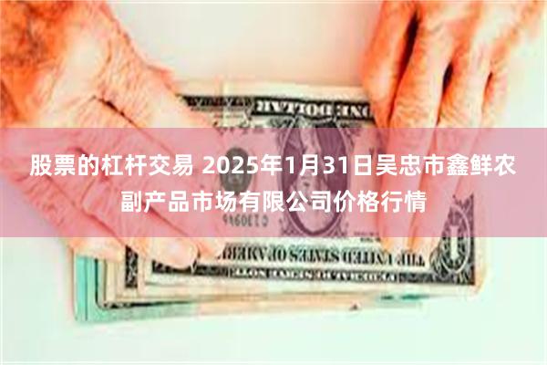 股票的杠杆交易 2025年1月31日吴忠市鑫鲜农副产品市场有限公司价格行情