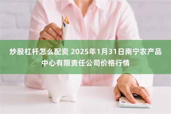 炒股杠杆怎么配资 2025年1月31日南宁农产品中心有限责任公司价格行情