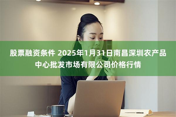 股票融资条件 2025年1月31日南昌深圳农产品中心批发市场有限公司价格行情