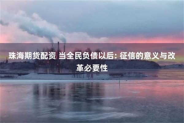 珠海期货配资 当全民负债以后: 征信的意义与改革必要性