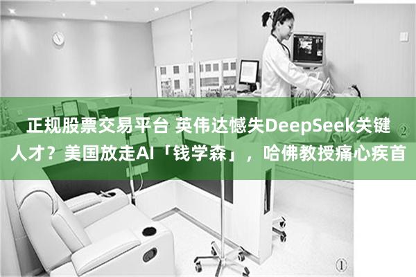 正规股票交易平台 英伟达憾失DeepSeek关键人才？美国放走AI「钱学森」，哈佛教授痛心疾首