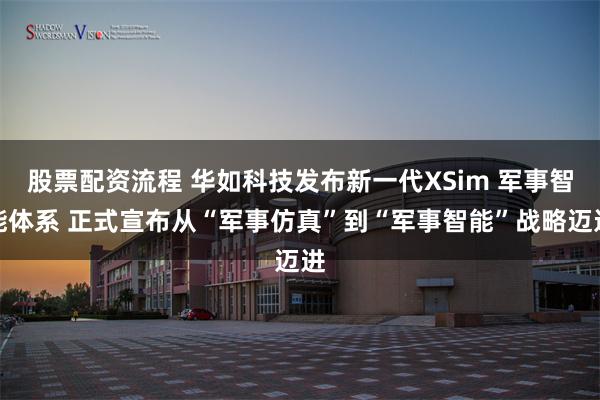 股票配资流程 华如科技发布新一代XSim 军事智能体系 正式宣布从“军事仿真”到“军事智能”战略迈进