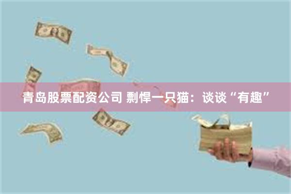 青岛股票配资公司 剽悍一只猫：谈谈“有趣”