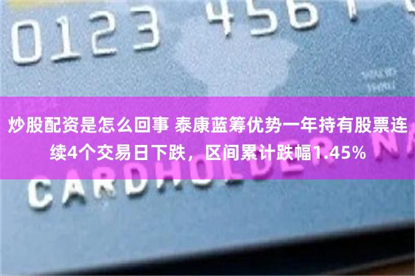 炒股配资是怎么回事 泰康蓝筹优势一年持有股票连续4个交易日下跌，区间累计跌幅1.45%